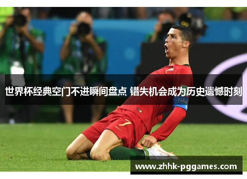 世界杯经典空门不进瞬间盘点 错失机会成为历史遗憾时刻