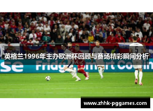 英格兰1996年主办欧洲杯回顾与赛场精彩瞬间分析