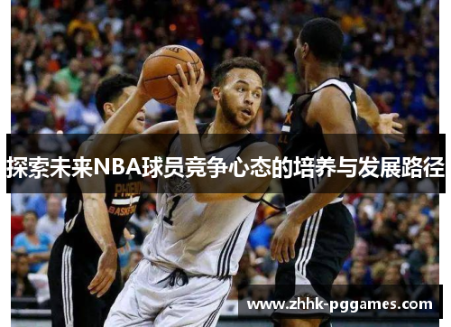 探索未来NBA球员竞争心态的培养与发展路径