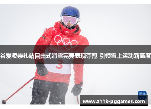 谷爱凌崇礼站自由式滑雪完美表现夺冠 引领雪上运动新高度