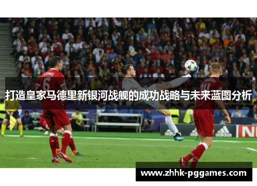 打造皇家马德里新银河战舰的成功战略与未来蓝图分析