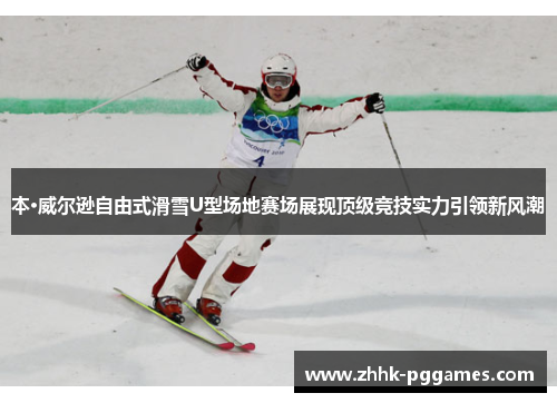 本·威尔逊自由式滑雪U型场地赛场展现顶级竞技实力引领新风潮