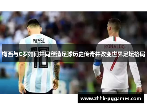梅西与C罗如何共同塑造足球历史传奇并改变世界足坛格局