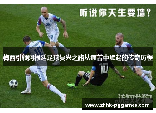 梅西引领阿根廷足球复兴之路从痛苦中崛起的传奇历程