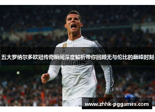 五大罗纳尔多欧冠传奇瞬间深度解析带你回顾无与伦比的巅峰时刻