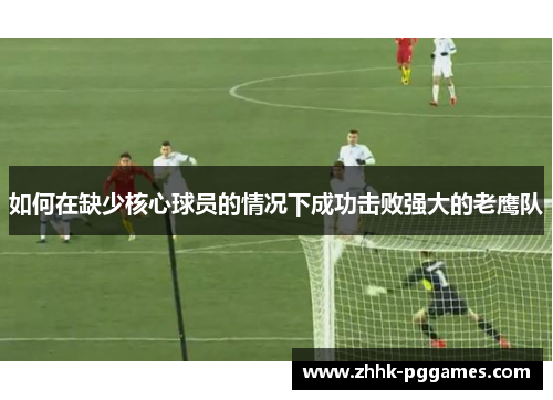如何在缺少核心球员的情况下成功击败强大的老鹰队