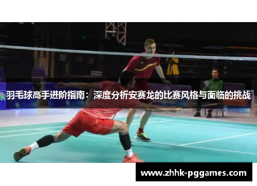 羽毛球高手进阶指南：深度分析安赛龙的比赛风格与面临的挑战