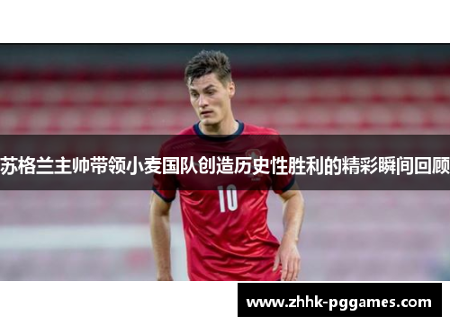 苏格兰主帅带领小麦国队创造历史性胜利的精彩瞬间回顾
