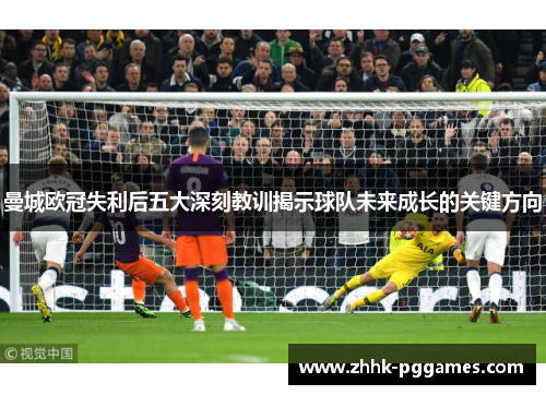 曼城欧冠失利后五大深刻教训揭示球队未来成长的关键方向