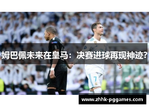 姆巴佩未来在皇马：决赛进球再现神迹？