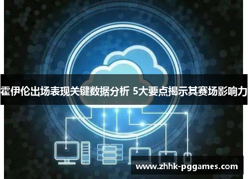 霍伊伦出场表现关键数据分析 5大要点揭示其赛场影响力