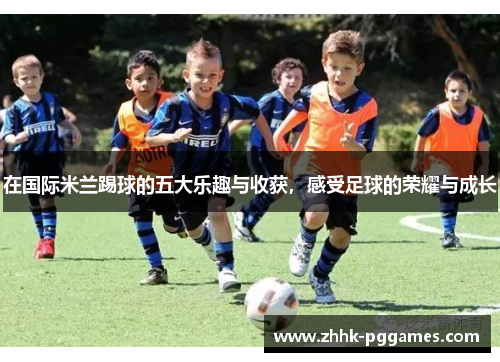 在国际米兰踢球的五大乐趣与收获，感受足球的荣耀与成长