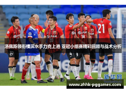 洛佩斯领衔横滨水手力克上港 亚冠小组赛精彩回顾与战术分析