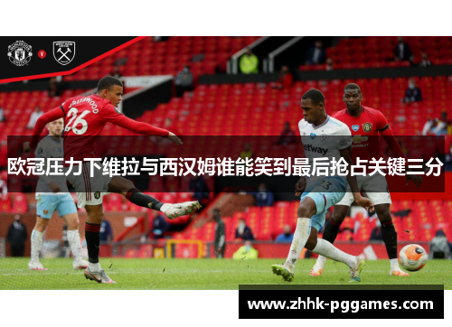 欧冠压力下维拉与西汉姆谁能笑到最后抢占关键三分