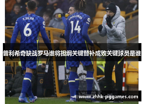 普利希奇缺战罗马谁将担纲关键替补成败关键球员是谁