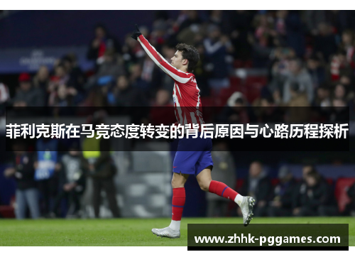 菲利克斯在马竞态度转变的背后原因与心路历程探析