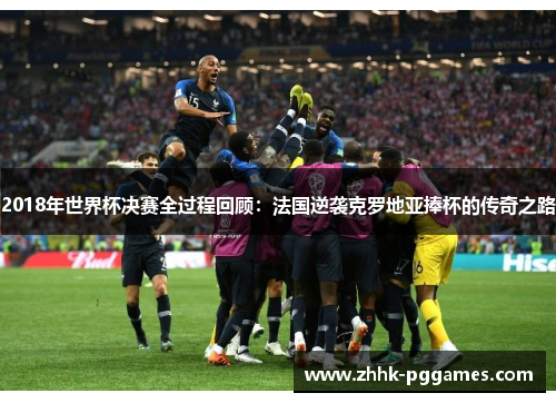 2018年世界杯决赛全过程回顾：法国逆袭克罗地亚捧杯的传奇之路