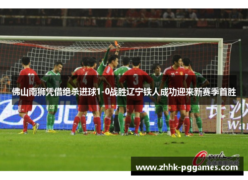 佛山南狮凭借绝杀进球1-0战胜辽宁铁人成功迎来新赛季首胜