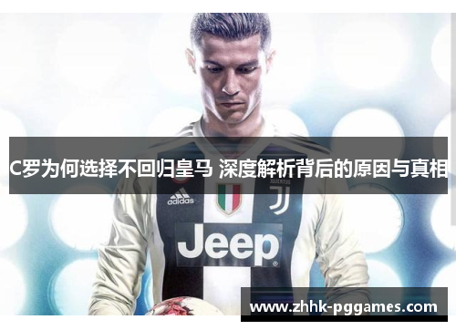 C罗为何选择不回归皇马 深度解析背后的原因与真相 C罗为何选择不回归皇马 深度解析背后的原因与真相