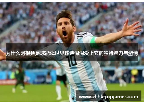 为什么阿根廷足球能让世界球迷深深爱上它的独特魅力与激情 为什么阿根廷足球能让世界球迷深深爱上它的独特魅力与激情