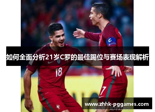 如何全面分析21岁C罗的最佳踢位与赛场表现解析 如何全面分析21岁C罗的最佳踢位与赛场表现解析