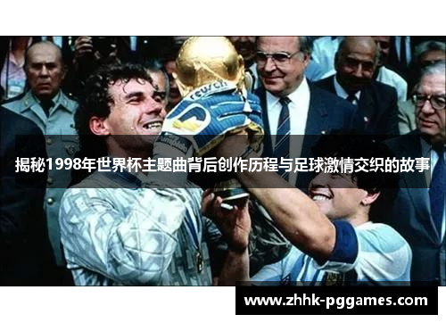 揭秘1998年世界杯主题曲背后创作历程与足球激情交织的故事 揭秘1998年世界杯主题曲背后创作历程与足球激情交织的故事