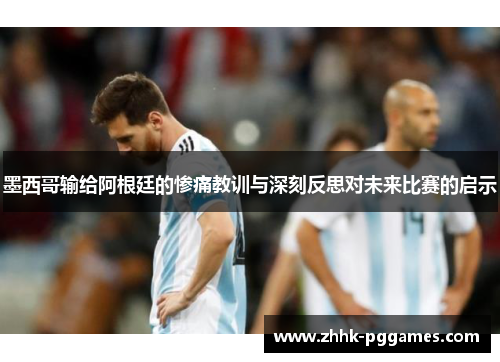 墨西哥输给阿根廷的惨痛教训与深刻反思对未来比赛的启示