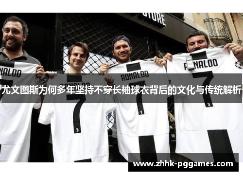 尤文图斯为何多年坚持不穿长袖球衣背后的文化与传统解析 尤文图斯为何多年坚持不穿长袖球衣背后的文化与传统解析