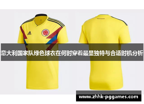 意大利国家队绿色球衣在何时穿着最显独特与合适时机分析 意大利国家队绿色球衣在何时穿着最显独特与合适时机分析