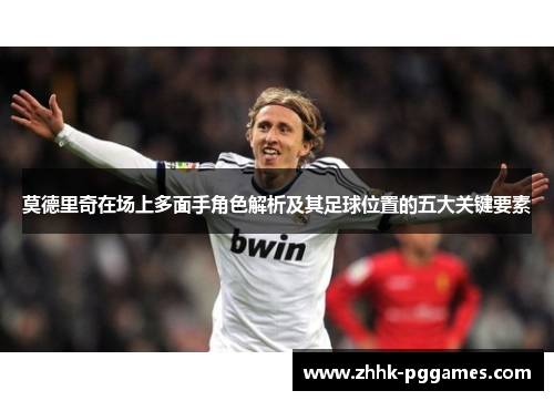 莫德里奇在场上多面手角色解析及其足球位置的五大关键要素