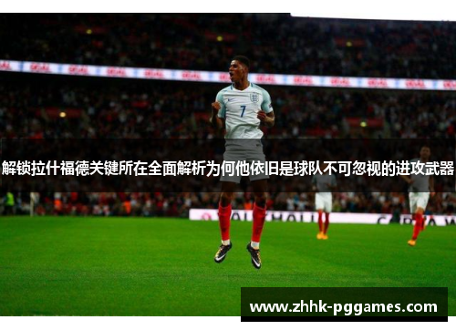 解锁拉什福德关键所在全面解析为何他依旧是球队不可忽视的进攻武器 解锁拉什福德关键所在全面解析为何他依旧是球队不可忽视的进攻武器