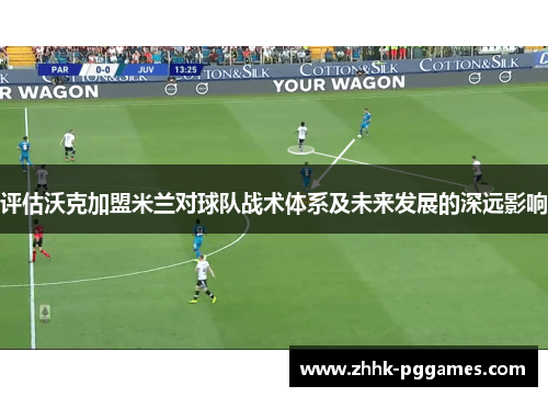 评估沃克加盟米兰对球队战术体系及未来发展的深远影响 评估沃克加盟米兰对球队战术体系及未来发展的深远影响