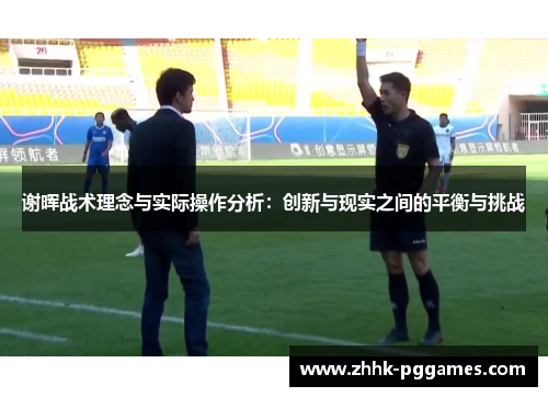 谢晖战术理念与实际操作分析:创新与现实之间的平衡与挑战 谢晖战术理念与实际操作分析:创新与现实之间的平衡与挑战