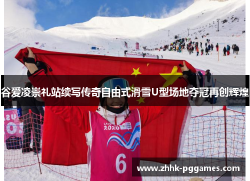 谷爱凌崇礼站续写传奇自由式滑雪U型场地夺冠再创辉煌 谷爱凌崇礼站续写传奇自由式滑雪U型场地夺冠再创辉煌