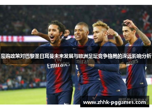 豪购政策对巴黎圣日耳曼未来发展与欧洲足坛竞争格局的深远影响分析 豪购政策对巴黎圣日耳曼未来发展与欧洲足坛竞争格局的深远影响分析