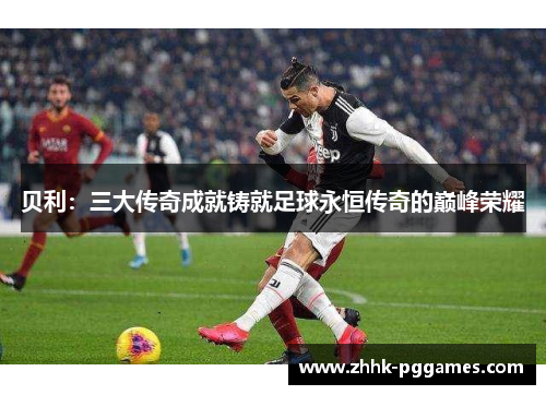 贝利：三大传奇成就铸就足球永恒传奇的巅峰荣耀