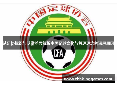 从足协标识与队徽差异解析中国足球文化与管理理念的深层原因 从足协标识与队徽差异解析中国足球文化与管理理念的深层原因