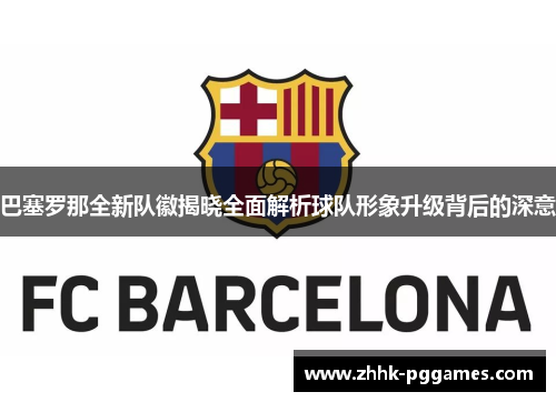 巴塞罗那全新队徽揭晓全面解析球队形象升级背后的深意 巴塞罗那全新队徽揭晓全面解析球队形象升级背后的深意