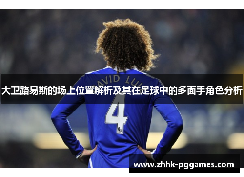 大卫路易斯的场上位置解析及其在足球中的多面手角色分析 大卫路易斯的场上位置解析及其在足球中的多面手角色分析