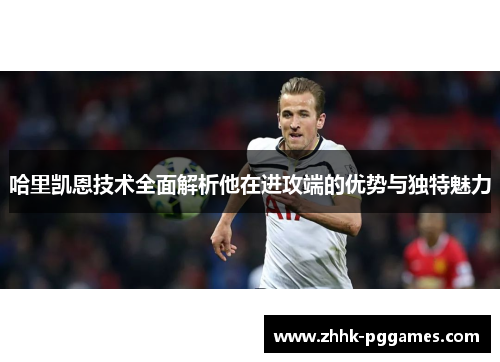 哈里凯恩技术全面解析他在进攻端的优势与独特魅力 哈里凯恩技术全面解析他在进攻端的优势与独特魅力