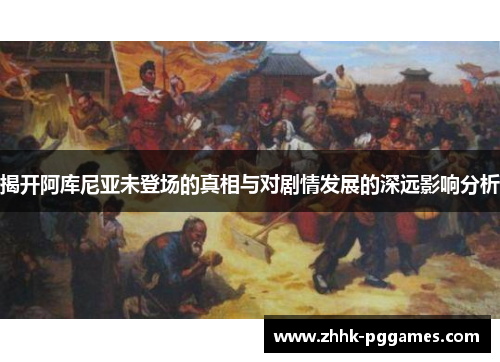 揭开阿库尼亚未登场的真相与对剧情发展的深远影响分析