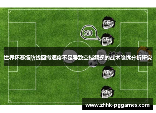 世界杯赛场防线回撤速度不足导致空档频现的战术隐忧分析研究 世界杯赛场防线回撤速度不足导致空档频现的战术隐忧分析研究