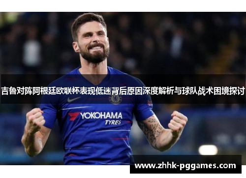 吉鲁对阵阿根廷欧联杯表现低迷背后原因深度解析与球队战术困境探讨