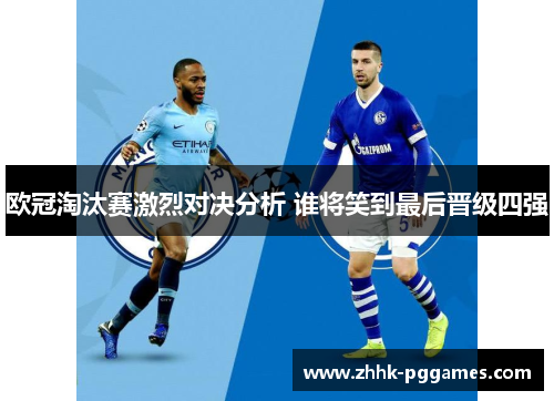 欧冠淘汰赛激烈对决分析 谁将笑到最后晋级四强 欧冠淘汰赛激烈对决分析 谁将笑到最后晋级四强