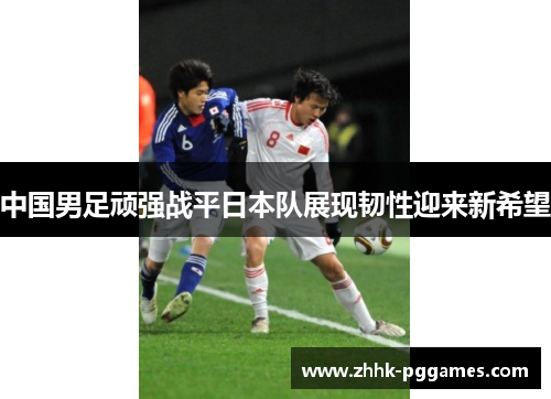 中国男足顽强战平日本队展现韧性迎来新希望