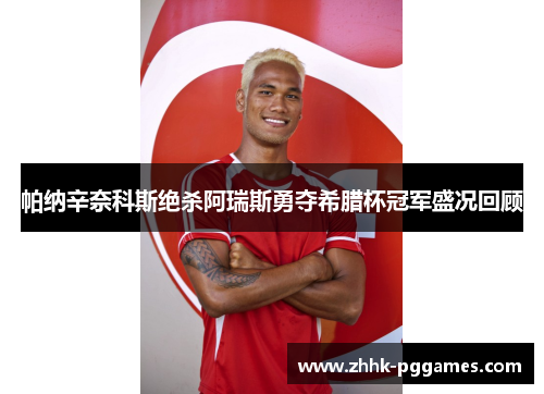 帕纳辛奈科斯绝杀阿瑞斯勇夺希腊杯冠军盛况回顾
