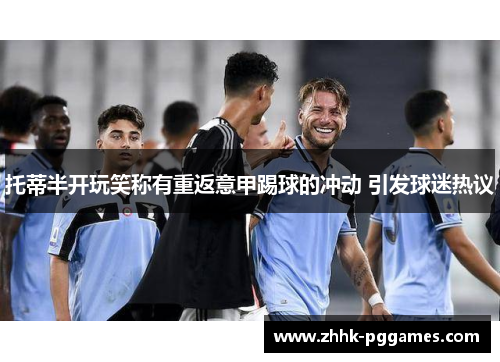 托蒂半开玩笑称有重返意甲踢球的冲动 引发球迷热议