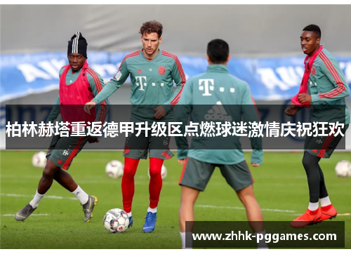 柏林赫塔重返德甲升级区点燃球迷激情庆祝狂欢 柏林赫塔重返德甲升级区点燃球迷激情庆祝狂欢