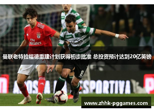 曼联老特拉福德重建计划获得初步批准 总投资预计达到20亿英镑