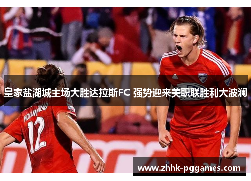 皇家盐湖城主场大胜达拉斯FC 强势迎来美职联胜利大波澜